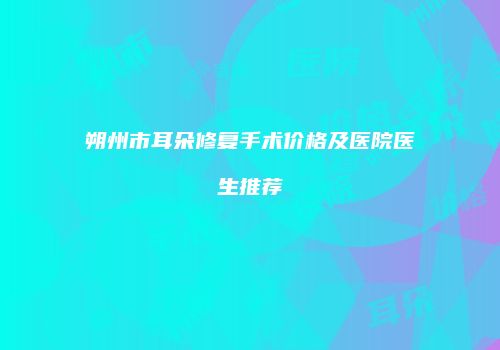 朔州市耳朵修复手术价格及医院医生推荐