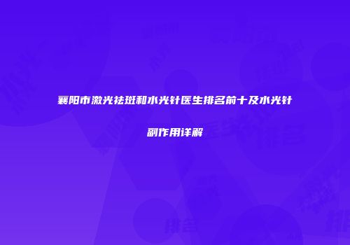 襄阳市激光祛斑和水光针医生排名前十及水光针副作用详解