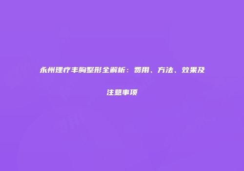 永州理疗丰胸整形全解析：费用、方法、效果及注意事项