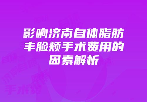 影响济南自体脂肪丰脸颊手术费用的因素解析