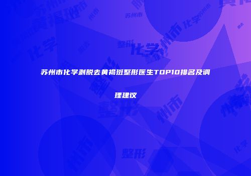 苏州市化学剥脱去黄褐斑整形医生TOP10排名及调理建议