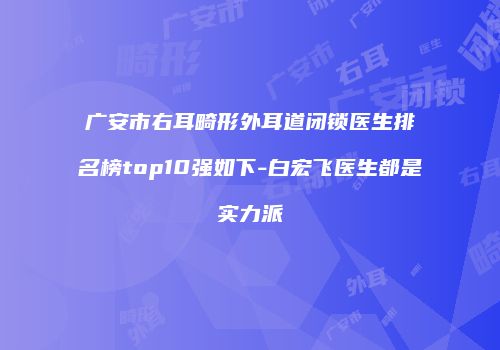 广安市右耳畸形外耳道闭锁医生排名榜top10强如下-白宏飞医生都是实力派