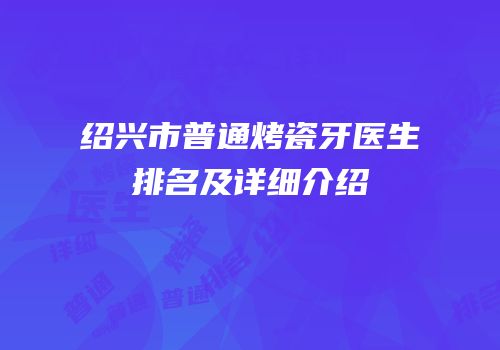 绍兴市普通烤瓷牙医生排名及详细介绍