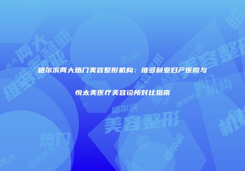 哈尔滨两大热门美容整形机构：维多利亚妇产医院与悦太美医疗美容诊所对比指南