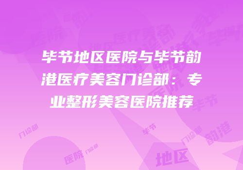 毕节地区医院与毕节韵港医疗美容门诊部：专业整形美容医院推荐