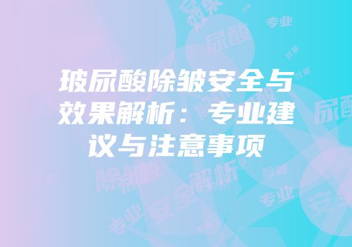 玻尿酸除皱安全与效果解析：专业建议与注意事项