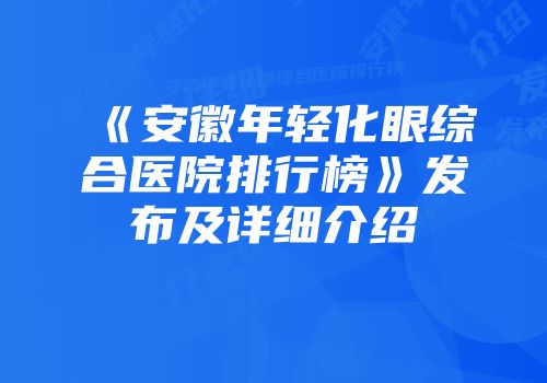 《安徽年轻化眼综合医院排行榜》发布及详细介绍