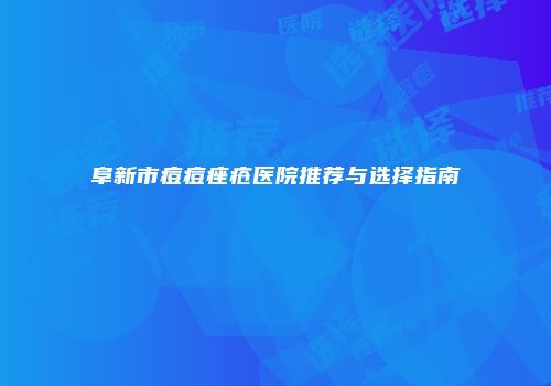 阜新市痘痘痤疮医院推荐与选择指南