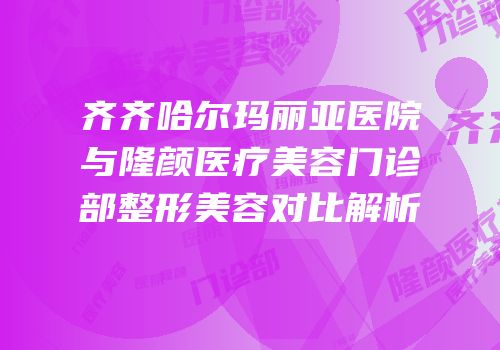 齐齐哈尔玛丽亚医院与隆颜医疗美容门诊部整形美容对比解析