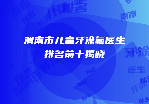 渭南市儿童牙涂氟医生排名前十揭晓