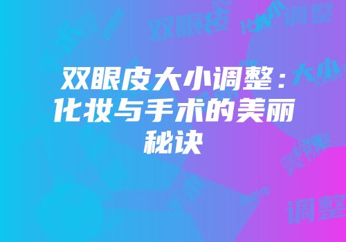 双眼皮大小调整：化妆与手术的美丽秘诀