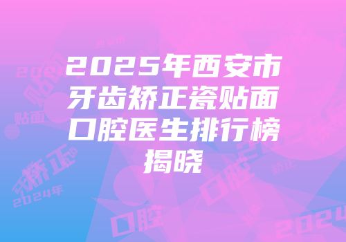 2025年西安市牙齿矫正瓷贴面口腔医生排行榜揭晓
