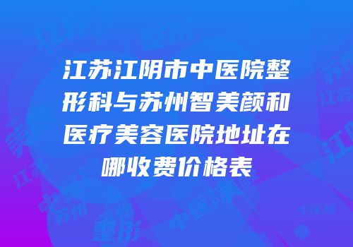 江苏江阴市中医院整形科与苏州智美颜和医疗美容医院地址在哪收费价格表