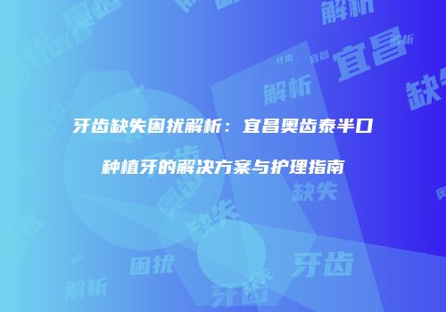 牙齿缺失困扰解析：宜昌奥齿泰半口种植牙的解决方案与护理指南