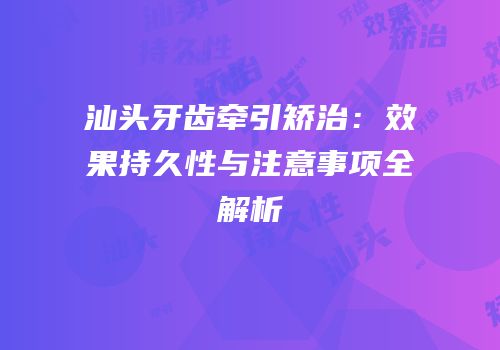 汕头牙齿牵引矫治：效果持久性与注意事项全解析