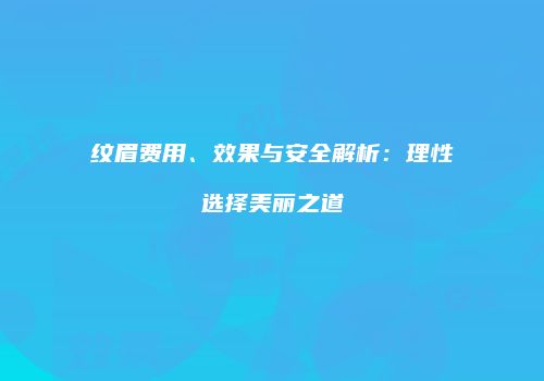 纹眉费用、效果与安全解析：理性选择美丽之道