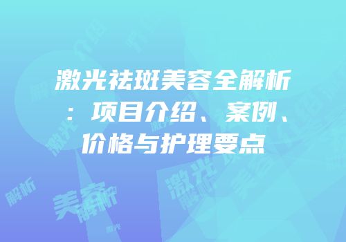 激光祛斑美容全解析：项目介绍、案例、价格与护理要点