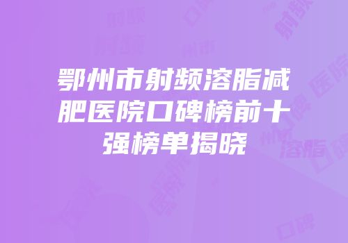 鄂州市射频溶脂减肥医院口碑榜前十强榜单揭晓