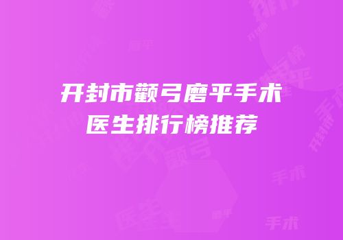 开封市颧弓磨平手术医生排行榜推荐