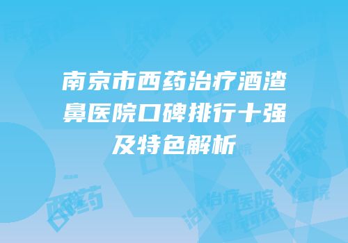 南京市西药治疗酒渣鼻医院口碑排行十强及特色解析