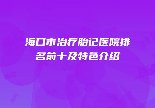 海口市治疗胎记医院排名前十及特色介绍