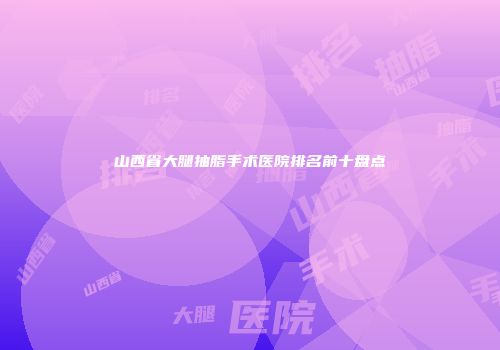 山西省大腿抽脂手术医院排名前十盘点
