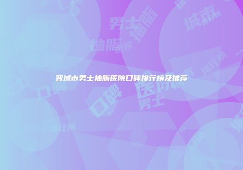 晋城市男士抽脂医院口碑排行榜及推荐