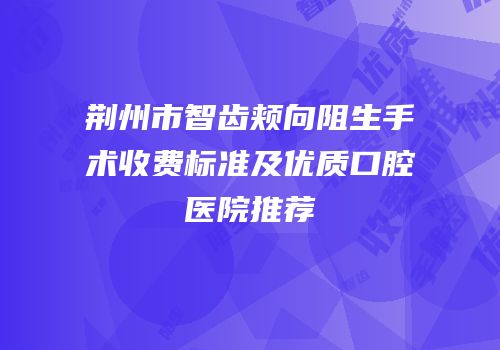荆州市智齿颊向阻生手术收费标准及优质口腔医院推荐
