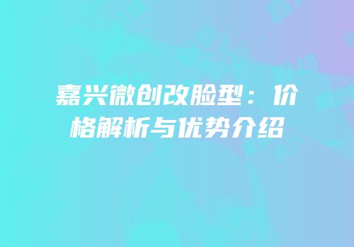 嘉兴微创改脸型：价格解析与优势介绍