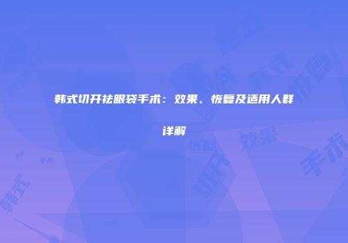 韩式切开祛眼袋手术：效果、恢复及适用人群详解