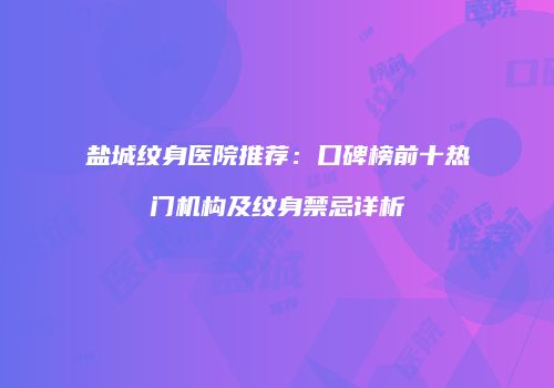 盐城纹身医院推荐：口碑榜前十热门机构及纹身禁忌详析