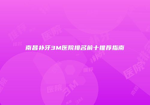 南昌补牙3M医院排名前十推荐指南