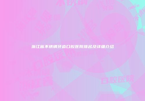 浙江省不锈钢牙齿口腔医院排名及详细介绍