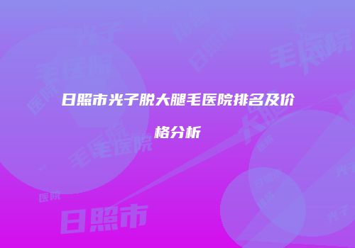 日照市光子脱大腿毛医院排名及价格分析