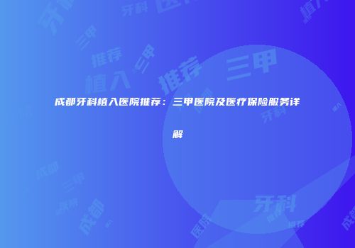 成都牙科植入医院推荐：三甲医院及医疗保险服务详解