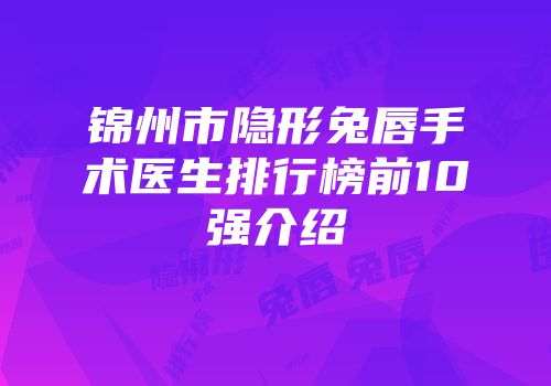锦州市隐形兔唇手术医生排行榜前10强介绍