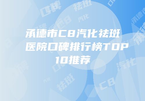 承德市C8汽化祛斑医院口碑排行榜TOP10推荐