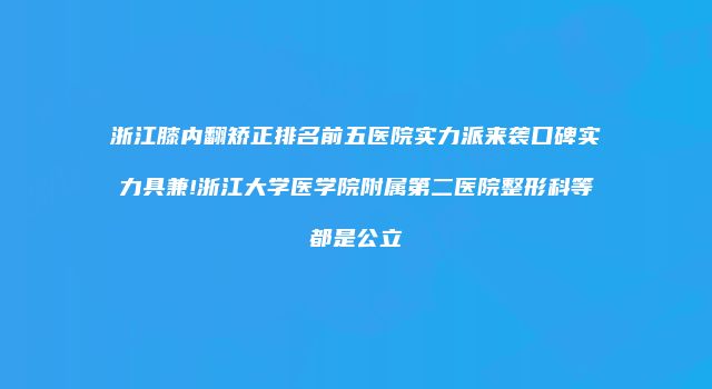 浙江膝内翻矫正排名前五医院实力派来袭口碑实力具兼!浙江大学医学院附属第二医院整形科等都是公立