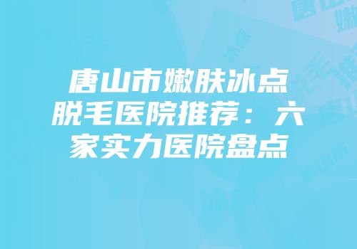 唐山市嫩肤冰点脱毛医院推荐：六家实力医院盘点
