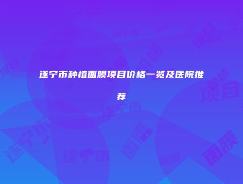 遂宁市种植面膜项目价格一览及医院推荐