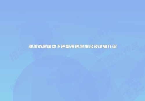 潍坊市膨体垫下巴整形医院排名及详细介绍