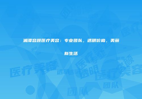 湘潭容颜医疗美容：专业团队，透明价格，美丽新生活