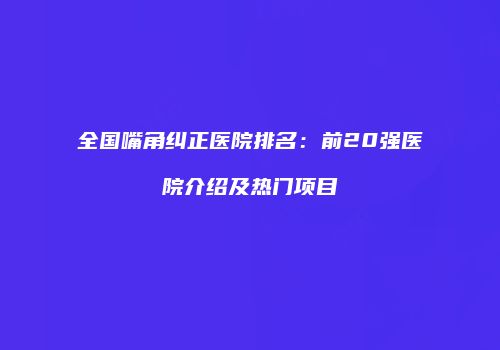 全国嘴角纠正医院排名：前20强医院介绍及热门项目