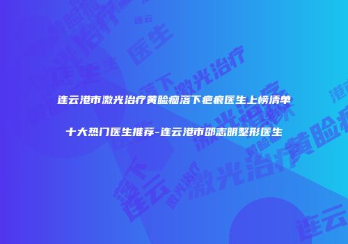 连云港市激光治疗黄睑瘤落下疤痕医生上榜清单十大热门医生推荐-连云港市邵志明整形医生