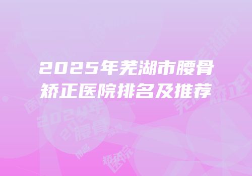 2025年芜湖市腰骨矫正医院排名及推荐