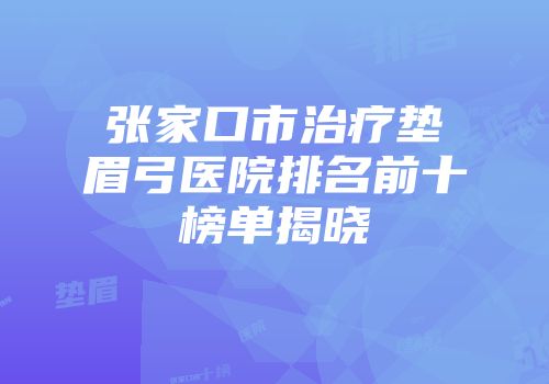 张家口市治疗垫眉弓医院排名前十榜单揭晓