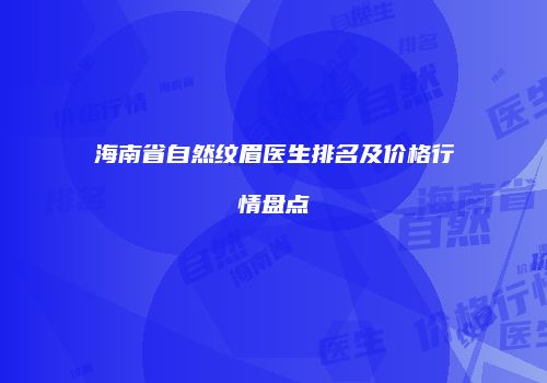 海南省自然纹眉医生排名及价格行情盘点