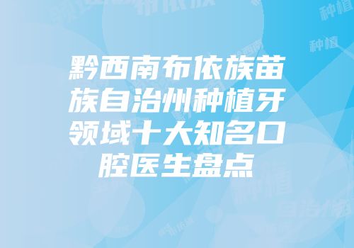 黔西南布依族苗族自治州种植牙领域十大知名口腔医生盘点
