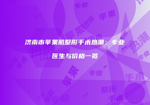 济南市苹果肌整形手术热潮：专业医生与价格一览