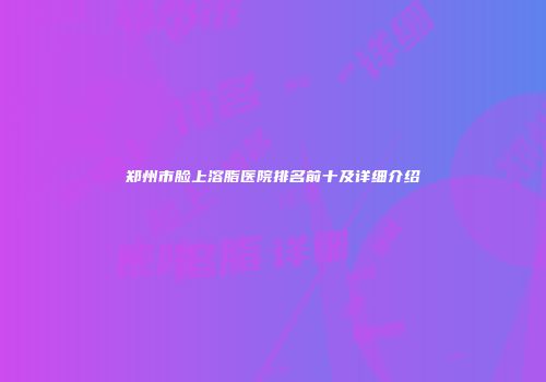 郑州市脸上溶脂医院排名前十及详细介绍